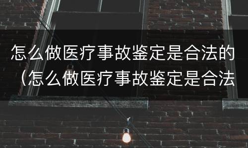 怎么做医疗事故鉴定是合法的（怎么做医疗事故鉴定是合法的还是不合）
