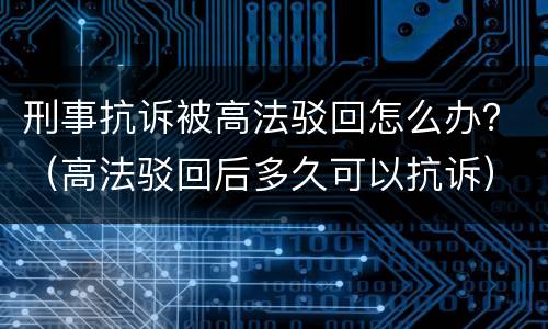 刑事抗诉被高法驳回怎么办？（高法驳回后多久可以抗诉）