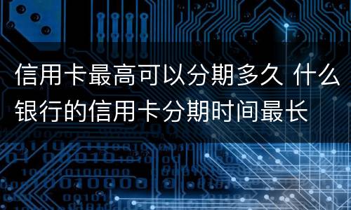 信用卡最高可以分期多久 什么银行的信用卡分期时间最长