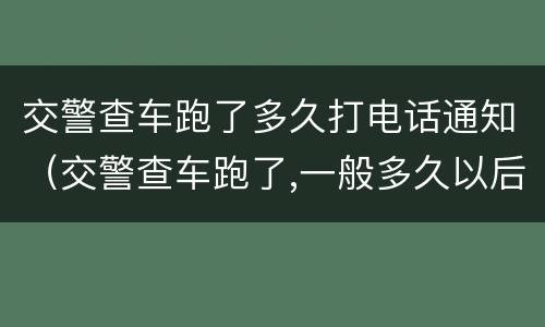 交警查车跑了多久打电话通知（交警查车跑了,一般多久以后联系车主）