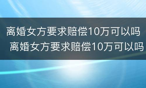 离婚女方要求赔偿10万可以吗 离婚女方要求赔偿10万可以吗