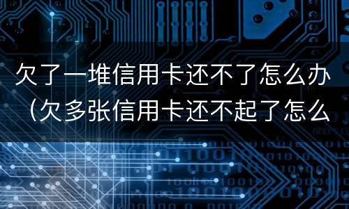 欠了一堆信用卡还不了怎么办（欠多张信用卡还不起了怎么办）