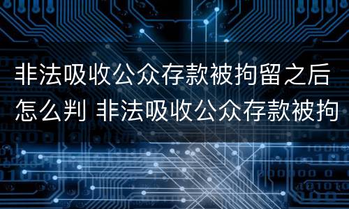 非法吸收公众存款被拘留之后怎么判 非法吸收公众存款被拘留多久后宣判