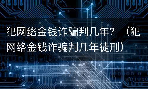犯网络金钱诈骗判几年？（犯网络金钱诈骗判几年徒刑）
