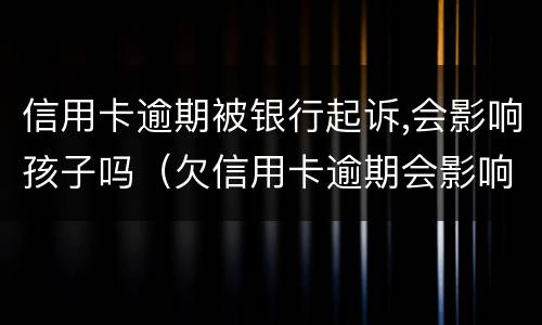 信用卡逾期被银行起诉,会影响孩子吗（欠信用卡逾期会影响孩子吗）