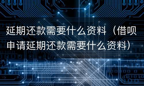 延期还款需要什么资料（借呗申请延期还款需要什么资料）
