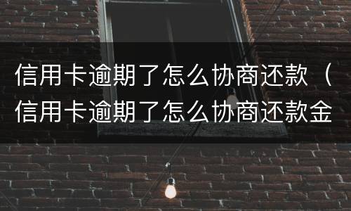 信用卡逾期了怎么协商还款（信用卡逾期了怎么协商还款金额）