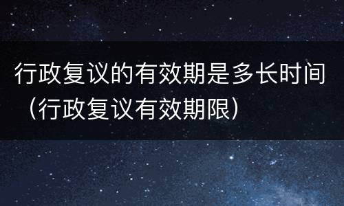 行政复议的有效期是多长时间（行政复议有效期限）