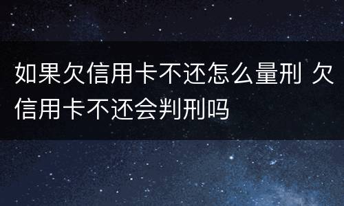 如果欠信用卡不还怎么量刑 欠信用卡不还会判刑吗