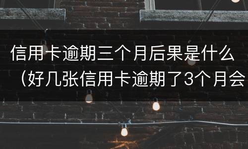 信用卡逾期三个月后果是什么（好几张信用卡逾期了3个月会怎么样）