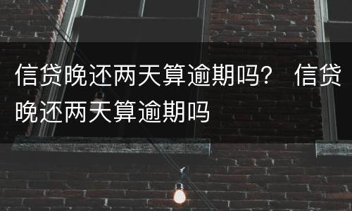 信贷晚还两天算逾期吗？ 信贷晚还两天算逾期吗