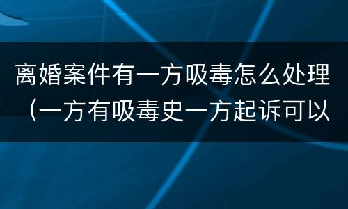 离婚案件有一方吸毒怎么处理（一方有吸毒史一方起诉可以离婚吗）