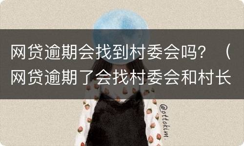 网贷逾期会找到村委会吗？（网贷逾期了会找村委会和村长的电话吗）