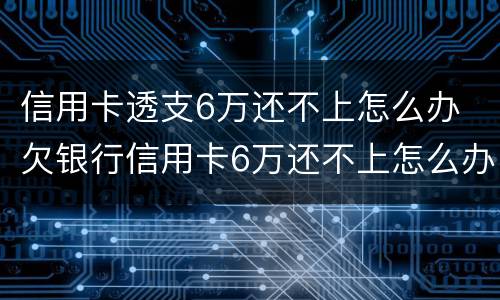 信用卡透支6万还不上怎么办 欠银行信用卡6万还不上怎么办