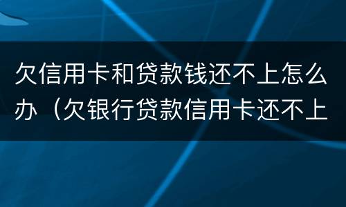 欠信用卡和贷款钱还不上怎么办（欠银行贷款信用卡还不上怎么办）