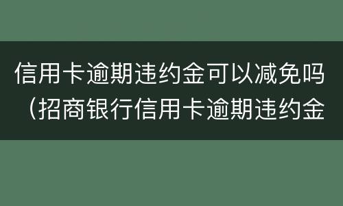 信用卡逾期违约金可以减免吗（招商银行信用卡逾期违约金可以减免吗）