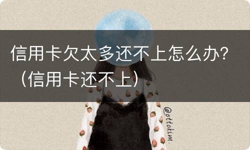 信用卡欠太多还不上怎么办？（信用卡还不上）
