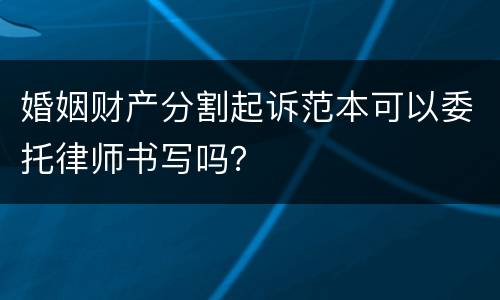 婚姻财产分割起诉范本可以委托律师书写吗？