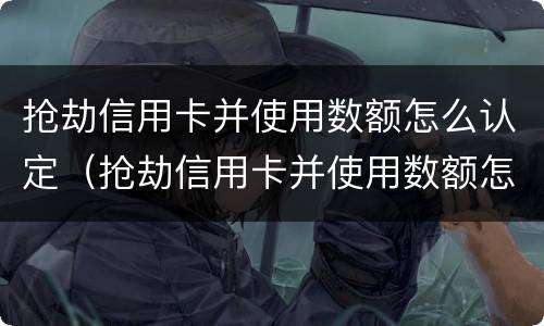 抢劫信用卡并使用数额怎么认定（抢劫信用卡并使用数额怎么认定的）