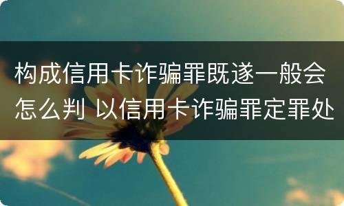 构成信用卡诈骗罪既遂一般会怎么判 以信用卡诈骗罪定罪处罚