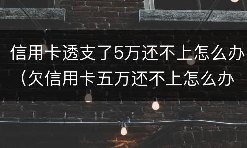 信用卡透支了5万还不上怎么办（欠信用卡五万还不上怎么办）