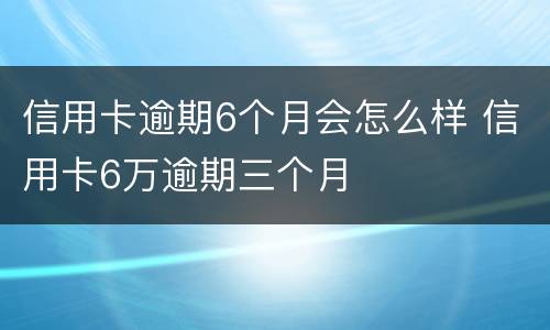 信用卡逾期6个月会怎么样 信用卡6万逾期三个月