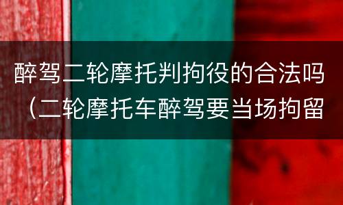 醉驾二轮摩托判拘役的合法吗（二轮摩托车醉驾要当场拘留吗）