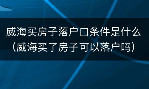 威海买房子落户口条件是什么（威海买了房子可以落户吗）