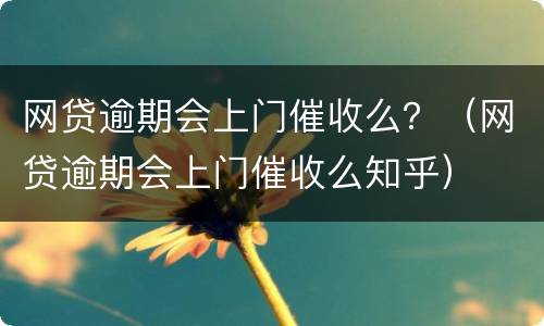 网贷逾期会上门催收么？（网贷逾期会上门催收么知乎）