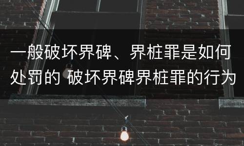 一般破坏界碑、界桩罪是如何处罚的 破坏界碑界桩罪的行为