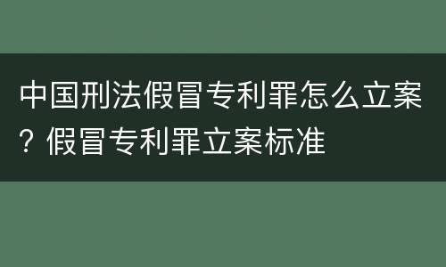 中国刑法假冒专利罪怎么立案? 假冒专利罪立案标准