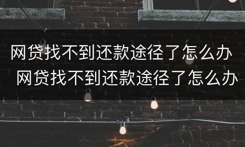 网贷找不到还款途径了怎么办 网贷找不到还款途径了怎么办理