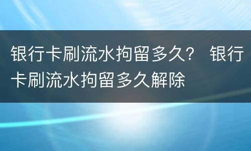 银行卡刷流水拘留多久？ 银行卡刷流水拘留多久解除