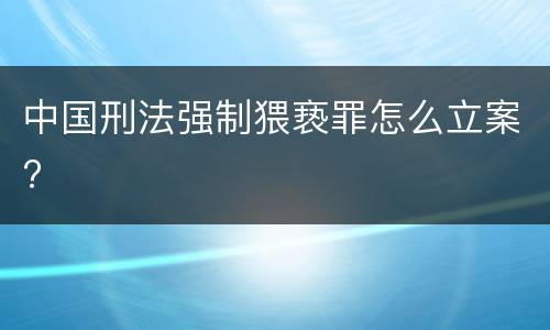 中国刑法强制猥亵罪怎么立案?