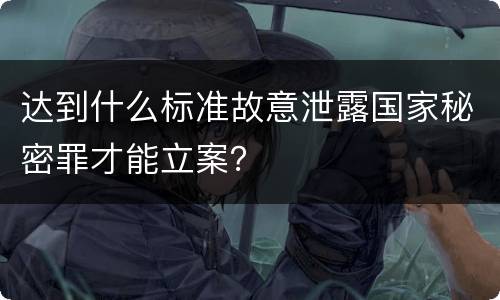 达到什么标准故意泄露国家秘密罪才能立案？