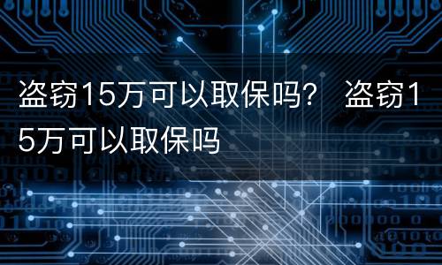 盗窃15万可以取保吗？ 盗窃15万可以取保吗