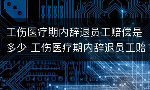 工伤医疗期内辞退员工赔偿是多少 工伤医疗期内辞退员工赔偿是多少钱