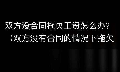 双方没合同拖欠工资怎么办？（双方没有合同的情况下拖欠工资）
