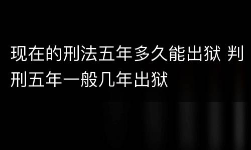 现在的刑法五年多久能出狱 判刑五年一般几年出狱