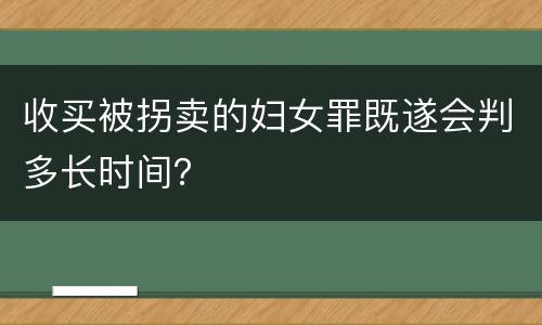 收买被拐卖的妇女罪既遂会判多长时间？