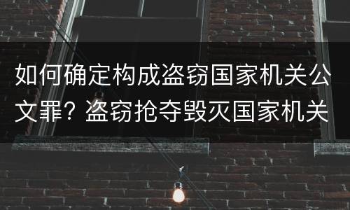 如何确定构成盗窃国家机关公文罪? 盗窃抢夺毁灭国家机关公文罪的法律规定