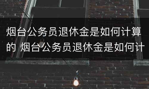 烟台公务员退休金是如何计算的 烟台公务员退休金是如何计算的呢