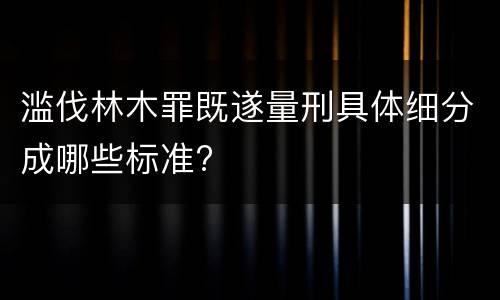 滥伐林木罪既遂量刑具体细分成哪些标准?