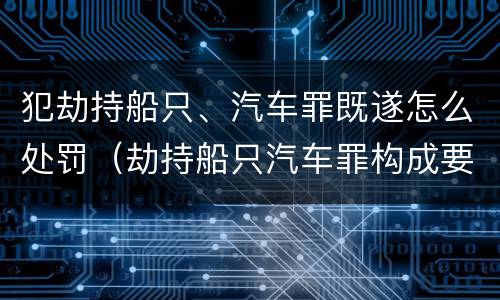 犯劫持船只、汽车罪既遂怎么处罚（劫持船只汽车罪构成要件）