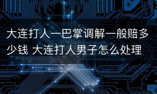 大连打人一巴掌调解一般赔多少钱 大连打人男子怎么处理