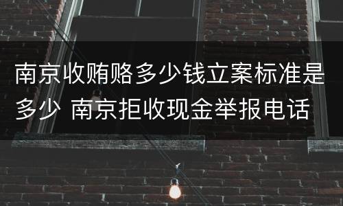 南京收贿赂多少钱立案标准是多少 南京拒收现金举报电话