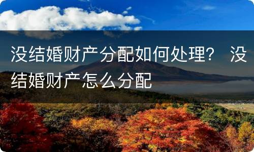 没结婚财产分配如何处理？ 没结婚财产怎么分配