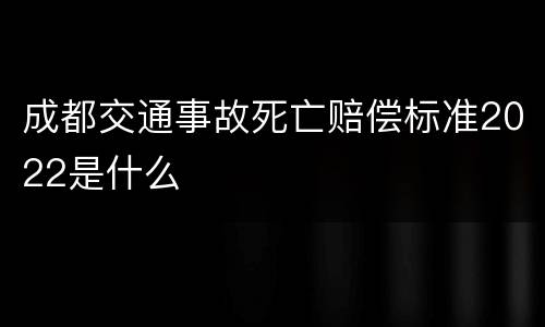 成都交通事故死亡赔偿标准2022是什么