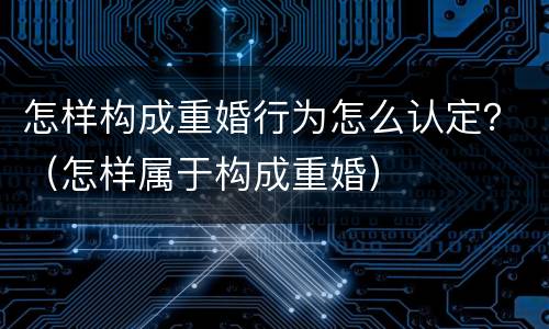 怎样构成重婚行为怎么认定？（怎样属于构成重婚）