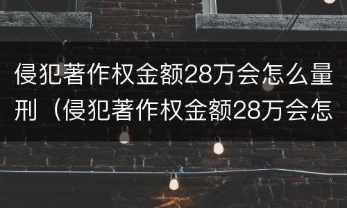 侵犯著作权金额28万会怎么量刑（侵犯著作权金额28万会怎么量刑呢）